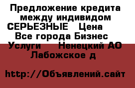 Предложение кредита между индивидом СЕРЬЕЗНЫЕ › Цена ­ 0 - Все города Бизнес » Услуги   . Ненецкий АО,Лабожское д.